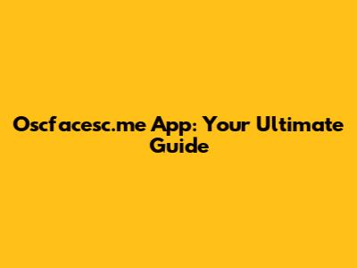 Oscfacesc.me App: Your Ultimate Guide
