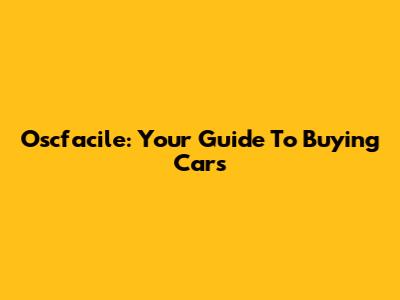 Oscfacile: Your Guide To Buying Cars