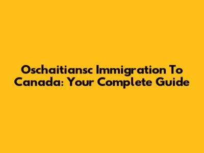 Oschaitiansc Immigration To Canada: Your Complete Guide