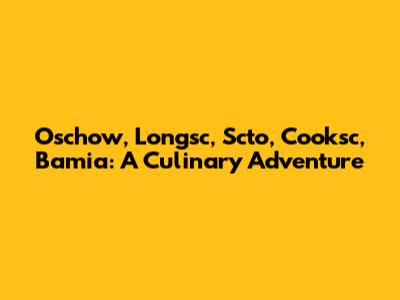 Oschow, Longsc, Scto, Cooksc, Bamia: A Culinary Adventure