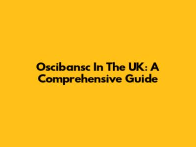 Oscibansc In The UK: A Comprehensive Guide