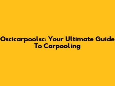 Oscicarpoolsc: Your Ultimate Guide To Carpooling