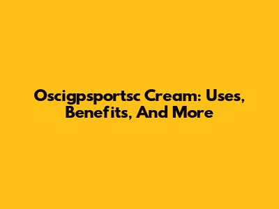 Oscigpsportsc Cream: Uses, Benefits, And More