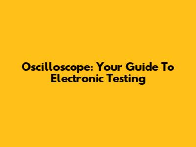 Oscilloscope: Your Guide To Electronic Testing