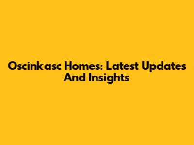 Oscinkasc Homes: Latest Updates And Insights