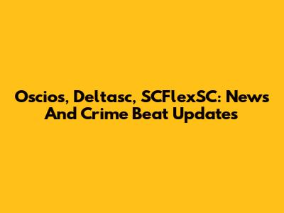 Oscios, Deltasc, SCFlexSC: News And Crime Beat Updates