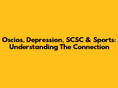 Oscios, Depression, SCSC & Sports: Understanding The Connection