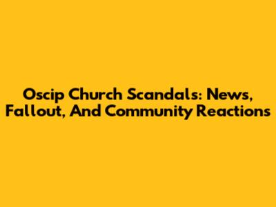 Oscip Church Scandals: News, Fallout, And Community Reactions
