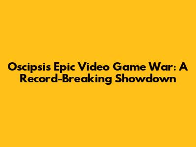Oscipsi's Epic Video Game War: A Record-Breaking Showdown