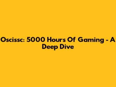 Oscissc: 5000 Hours Of Gaming - A Deep Dive
