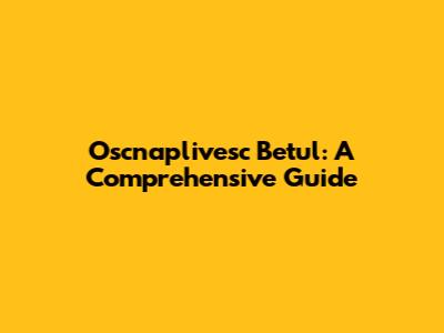 Oscnaplivesc Betul: A Comprehensive Guide