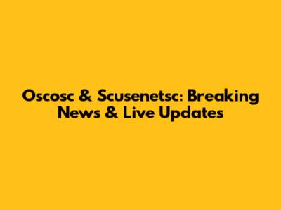 Oscosc & Scusenetsc: Breaking News & Live Updates