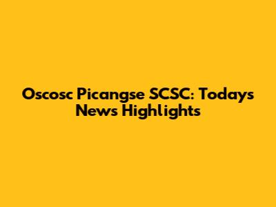 Oscosc Picangse SCSC: Today's News Highlights