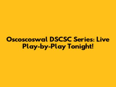Oscoscoswal DSCSC Series: Live Play-by-Play Tonight!