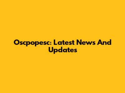 Oscpopesc: Latest News And Updates