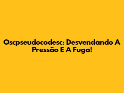 Oscpseudocodesc: Desvendando A Pressão E A Fuga!