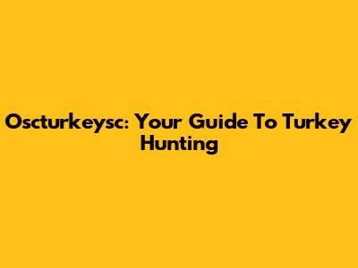Oscturkeysc: Your Guide To Turkey Hunting