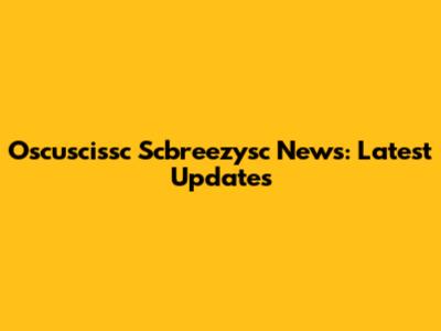 Oscuscissc Scbreezysc News: Latest Updates