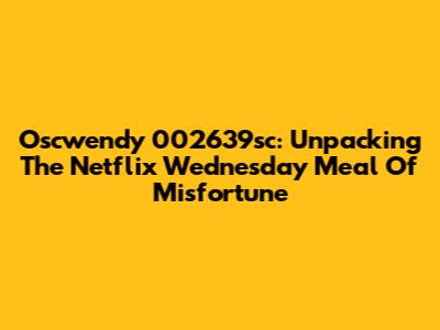 Oscwendy 002639sc: Unpacking The Netflix Wednesday Meal Of Misfortune