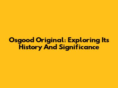 Osgood Original: Exploring Its History And Significance