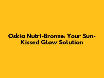 Oskia Nutri-Bronze: Your Sun-Kissed Glow Solution