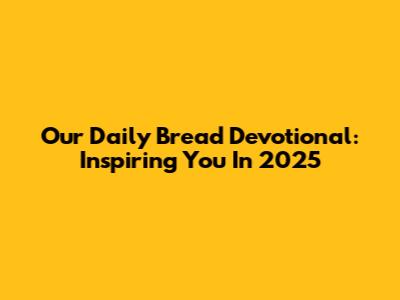 Our Daily Bread Devotional: Inspiring You In 2025