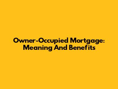 Owner-Occupied Mortgage: Meaning And Benefits