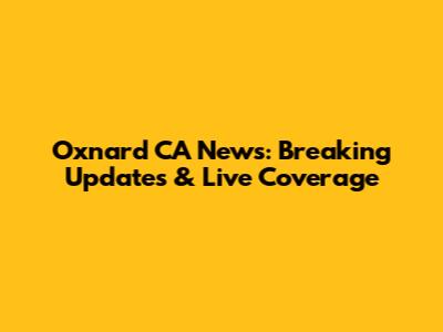 Oxnard CA News: Breaking Updates & Live Coverage