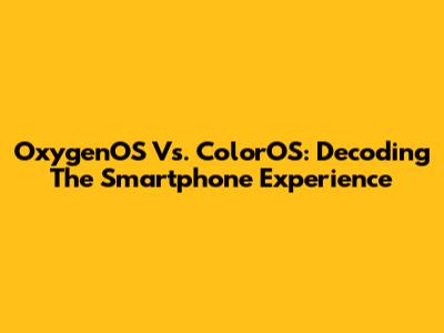 OxygenOS Vs. ColorOS: Decoding The Smartphone Experience