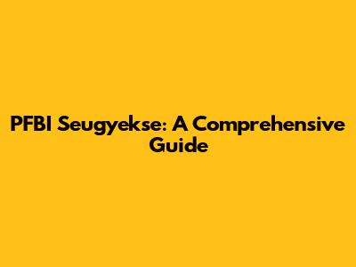 PFBI Seugyekse: A Comprehensive Guide