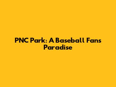 PNC Park: A Baseball Fan's Paradise