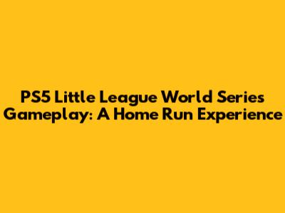 PS5 Little League World Series Gameplay: A Home Run Experience