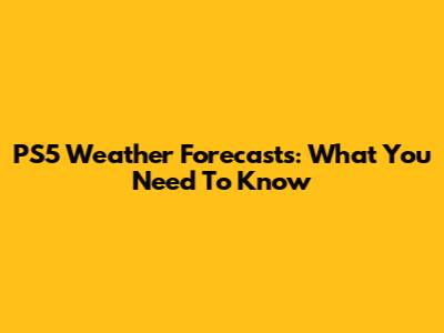 PS5 Weather Forecasts: What You Need To Know