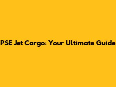PSE Jet Cargo: Your Ultimate Guide