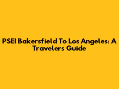 PSEI Bakersfield To Los Angeles: A Traveler's Guide
