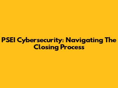 PSEI Cybersecurity: Navigating The Closing Process