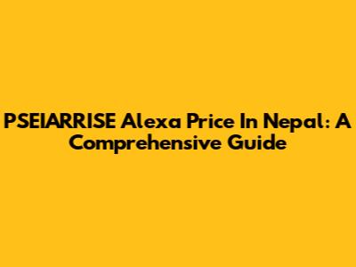 PSEIARRISE Alexa Price In Nepal: A Comprehensive Guide
