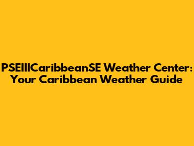 PSEIIICaribbeanSE Weather Center: Your Caribbean Weather Guide