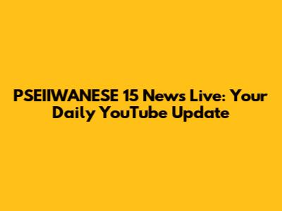 PSEIIWANESE 15 News Live: Your Daily YouTube Update
