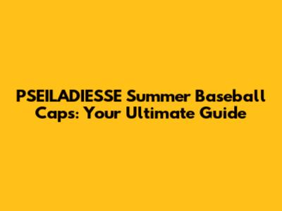 PSEILADIESSE Summer Baseball Caps: Your Ultimate Guide