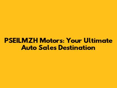 PSEILMZH Motors: Your Ultimate Auto Sales Destination