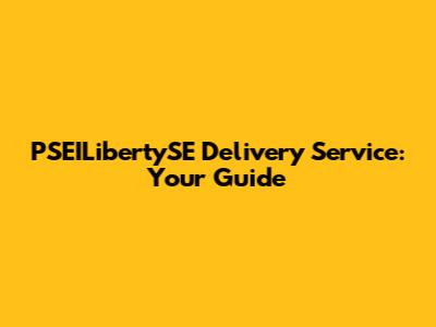 PSEILibertySE Delivery Service: Your Guide