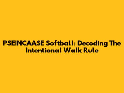 PSEINCAASE Softball: Decoding The Intentional Walk Rule