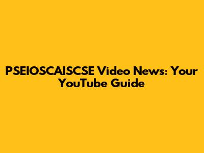 PSEIOSCAISCSE Video News: Your YouTube Guide