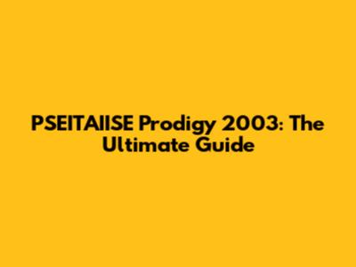 PSEITAIISE Prodigy 2003: The Ultimate Guide