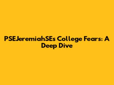 PSEJeremiahSE's College Fears: A Deep Dive