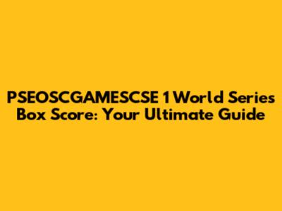 PSEOSCGAMESCSE 1 World Series Box Score: Your Ultimate Guide