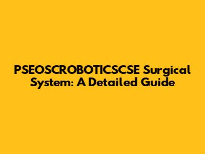 PSEOSCROBOTICSCSE Surgical System: A Detailed Guide
