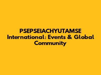 PSEPSEIACHYUTAMSE International: Events & Global Community
