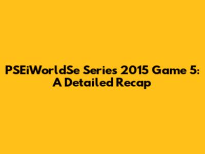 PSEiWorldSe Series 2015 Game 5: A Detailed Recap